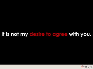 It is not my desire to agree with you.
 