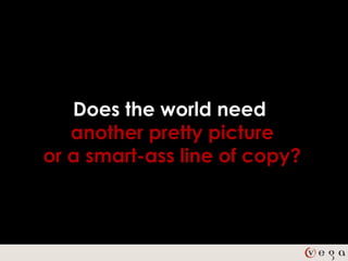 Does the world need
   another pretty picture
or a smart-ass line of copy?
 