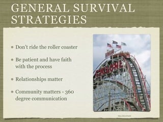 GENERAL SURVIVAL
STRATEGIES

Don’t ride the roller coaster

Be patient and have faith
with the process

Relationships matter

Community matters - 360
degree communication


                                http://bit.ly/IY4v6A
 