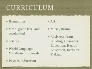 CURRICULUM
Humanities              Art

Math: grade level and   Music/Drama
accelerated
                        Advisory: Team
Science                 Building, Character
                        Education, Health
World Language:         Education, Decision
Mandarin or Spanish     Making

Physical Education
 