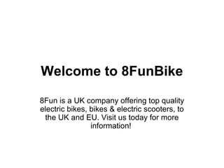 Welcome to 8FunBike
8Fun is a UK company offering top quality
electric bikes, bikes & electric scooters, to
the UK and EU. Visit us today for more
information!
 
