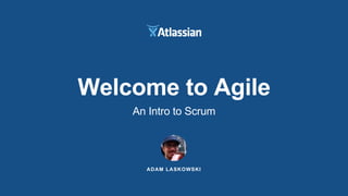 ADAM LASKOWSKI
Welcome to Agile
An Intro to Scrum
 