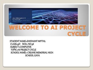 WELCOME TO AI PROJECT
CYCLE
STUDENTNAME=SHIDHANT MITTAL
CLASS=9D ROLLNO.38
SUBJECT=COMPUTER
TOPIC=AI PROJECTCYCLE
SCHOOLNAME=CREANE MEMORIAL HIGH
SCHOOLGAYA
 