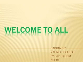 WELCOME TO ALL 
SABIRA.P.P 
VKHMO COLLEGE 
3rd Sem. B.COM 
NO:19 
 