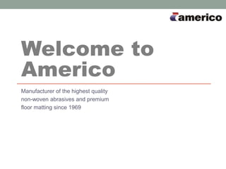 Manufacturer of the highest quality
non-woven abrasives and premium
floor matting since 1969
Welcome to
Americo
 