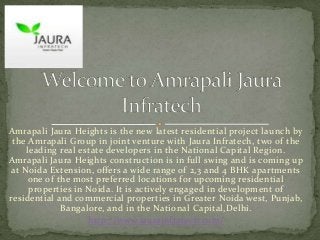 Amrapali Jaura Heights is the new latest residential project launch by
the Amrapali Group in joint venture with Jaura Infratech, two of the
leading real estate developers in the National Capital Region.
Amrapali Jaura Heights construction is in full swing and is coming up
at Noida Extension, offers a wide range of 2,3 and 4 BHK apartments
one of the most preferred locations for upcoming residential
properties in Noida. It is actively engaged in development of
residential and commercial properties in Greater Noida west, Punjab,
Bangalore, and in the National Capital,Delhi.
http://www.jaurainfratech.com/
 