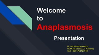 Welcome
to
Anaplasmosis
Presentation
Dr. Md. Mushtaq Wadud
DVM, MS (HSTU), CT (Chennai)
Cell: +88 01751427940
 