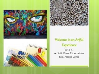 Welcome to an Artful
Experience
2016-17
Art I-III Class Expectations
Mrs. Alesha Lewis
 