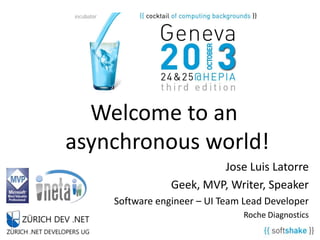 Welcome to an
asynchronous world!
Jose Luis Latorre
Geek, MVP, Writer, Speaker
Software engineer – UI Team Lead Developer
Roche Diagnostics

 