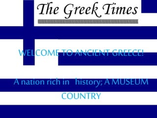 WELCOME TO ANCIENT GREECE!
A nation rich in history; A MUSEUM
COUNTRY
 