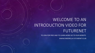 WELCOME TO AN
INTRODUCTION VIDEO FOR
FUTURENET
TO JOIN FOR FREE AND TO LEARN MORE GO TO OUR WEBSITE:
WWW.CINDERELLA.FUTURENET.CLUB
 