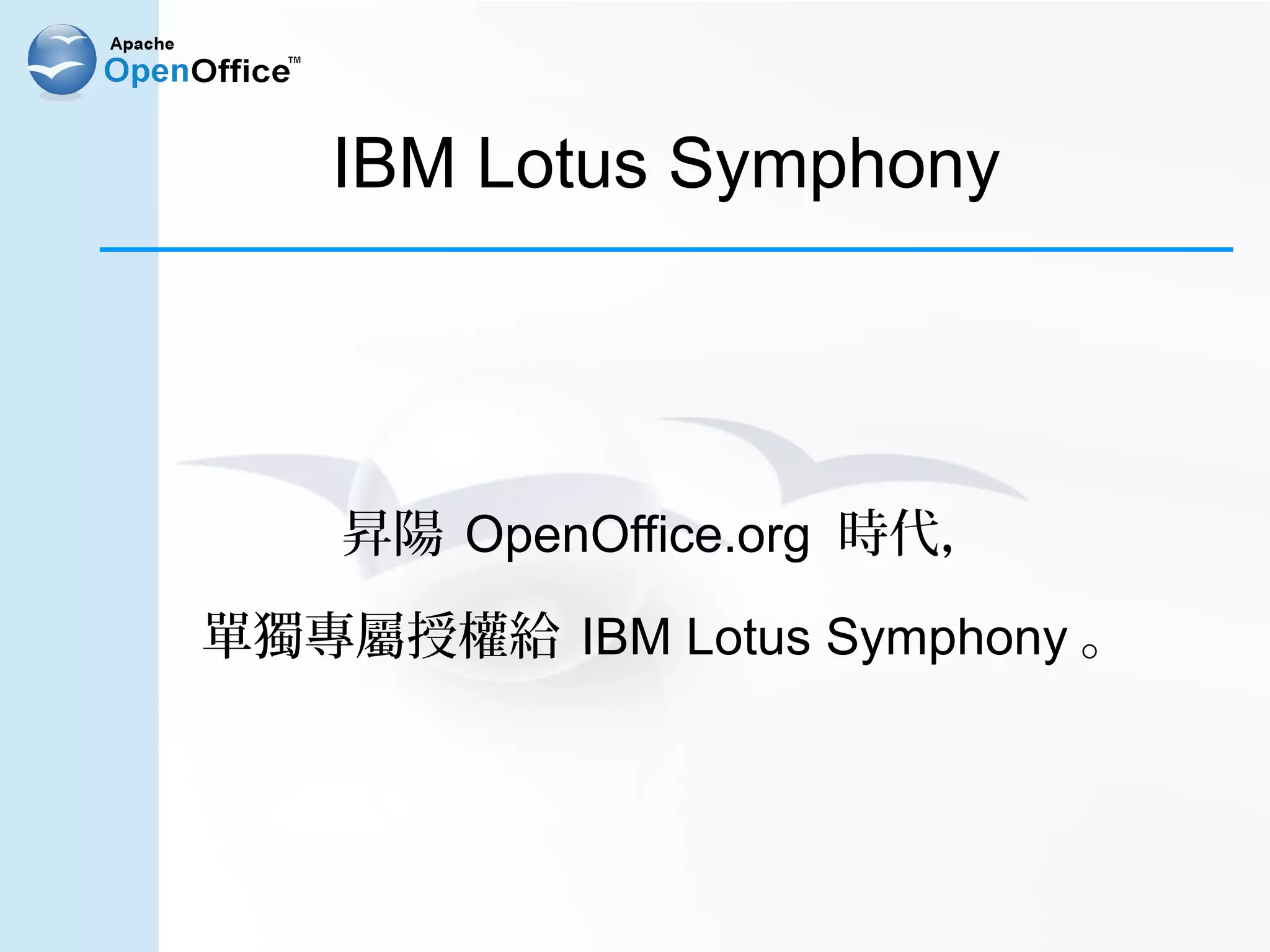 IBM Lotus Symphony




    昇陽 OpenOffice.org 時代，

單獨專屬授權給 IBM Lotus Symphony 。
 