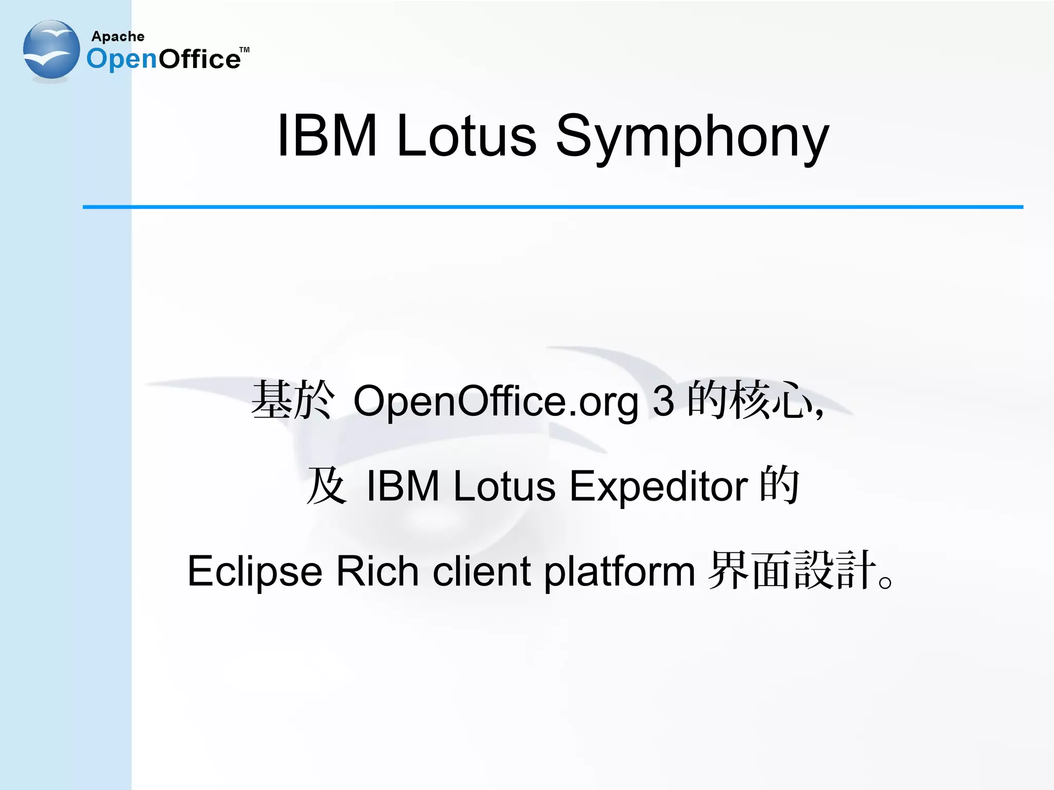 IBM Lotus Symphony



  基於 OpenOffice.org 3 的核心，

     及 IBM Lotus Expeditor 的

Eclipse Rich client platform 界面設計。
 