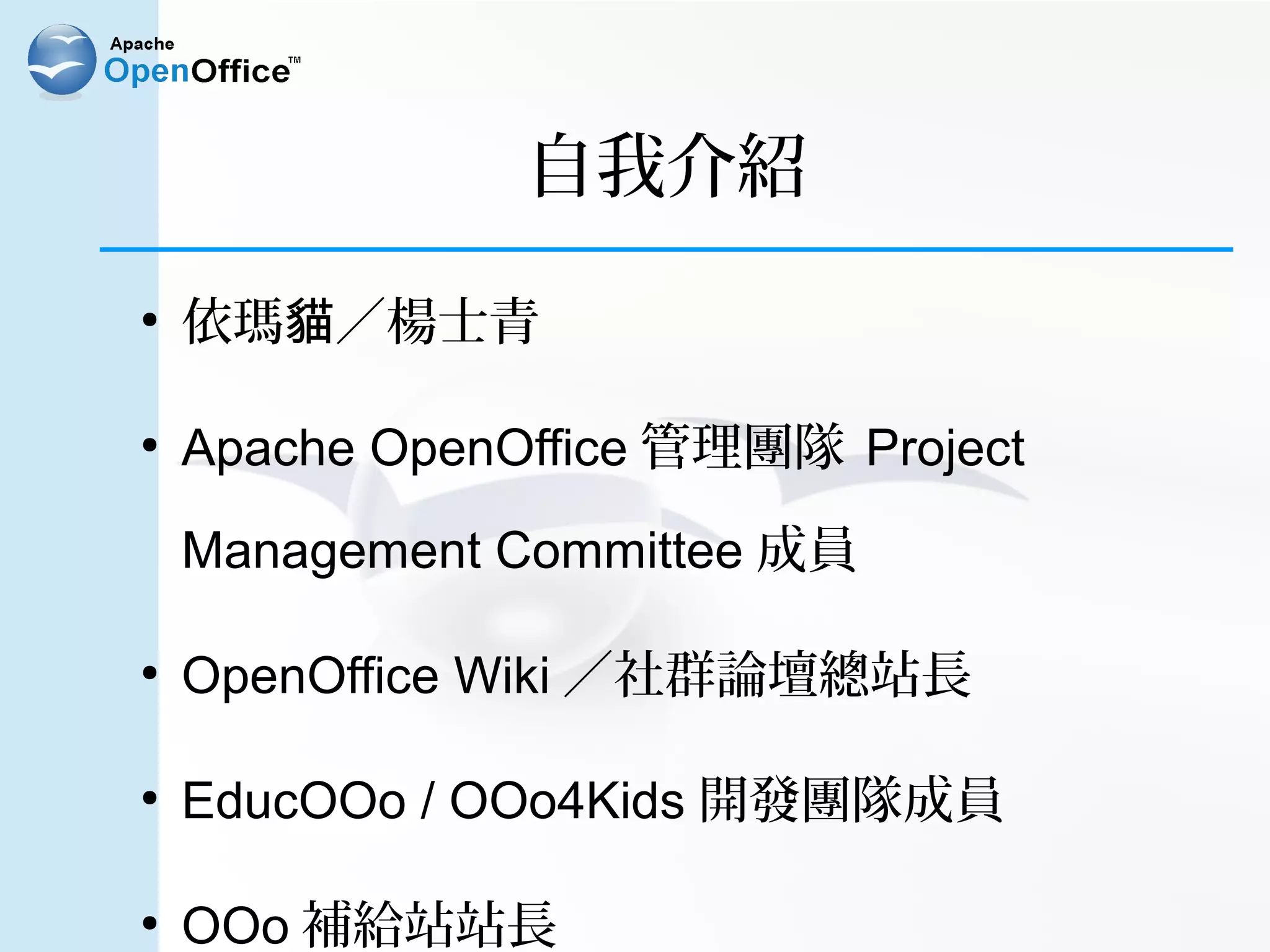 自我介紹
●
    依瑪貓／楊士青

●
    Apache OpenOffice 管理團隊 Project

    Management Committee 成員

●
    OpenOffice Wiki ／社群論壇總站長

●
    EducOOo / OOo4Kids 開發團隊成員

●
    OOo 補給站站長
 