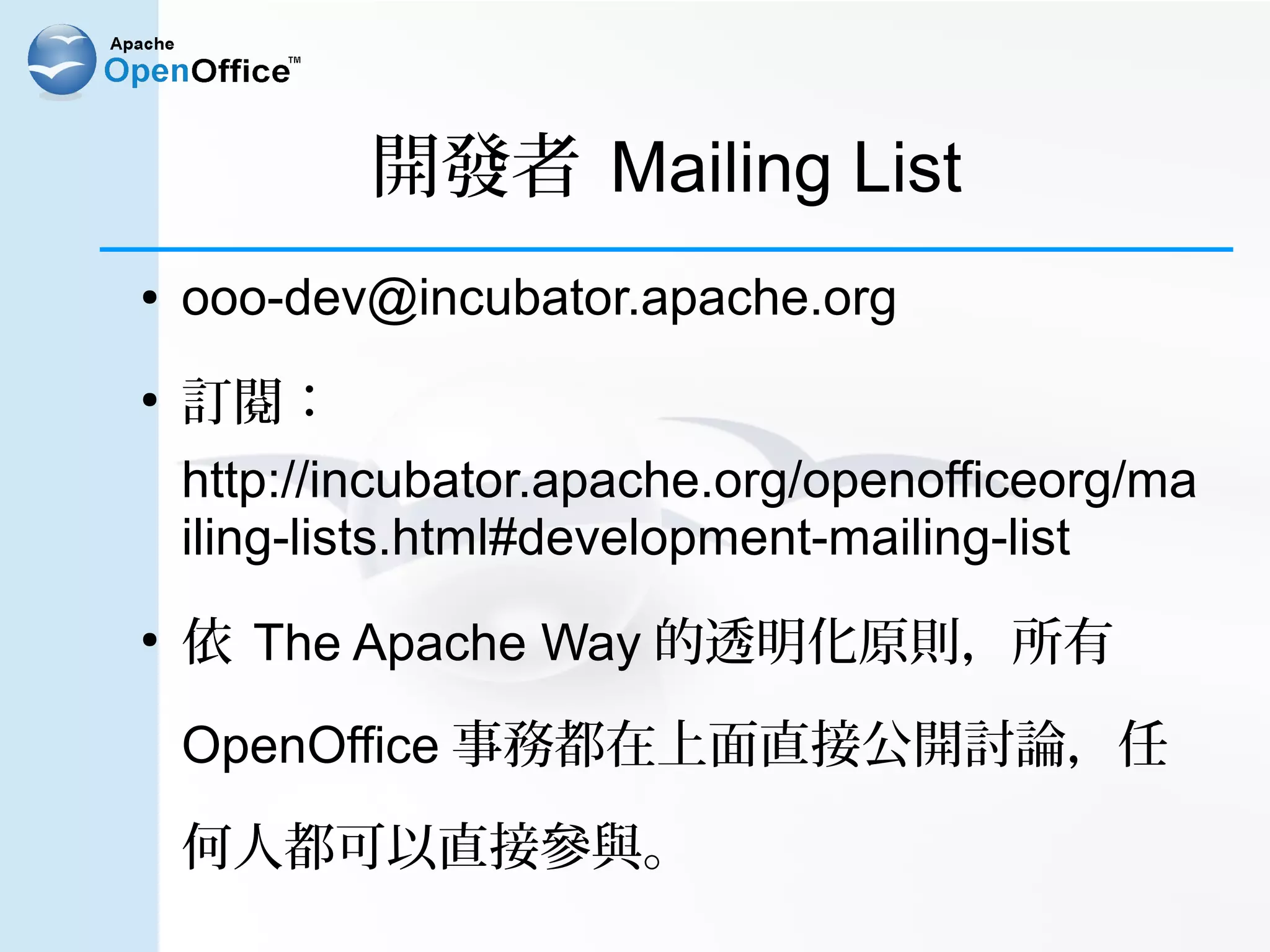 開發者 Mailing List
●   ooo-dev@incubator.apache.org
●
    訂閱：
    http://incubator.apache.org/openofficeorg/ma
    iling-lists.html#development-mailing-list
●
    依 The Apache Way 的透明化原則，所有

    OpenOffice 事務都在上面直接公開討論，任

    何人都可以直接參與。
 