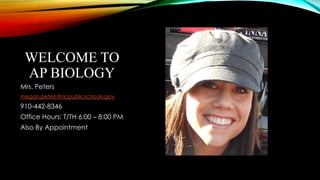WELCOME TO
AP BIOLOGY
Mrs. Peters
megan.peters@ncpublicschools.gov
910-442-8346
Office Hours: T/TH 6:00 – 8:00 PM
Also By Appointment
 