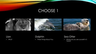 CHOOSE 1
Lion
• Why?
Dolphin
• Three Things About You
Sea Otter
• Where do you see yourself in 5
Years?
 