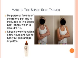 MADE IN THE SHADE SELF-TANNER
 My personal favorite of
the Before Sun line is
the Made In The Shade
Self-Tanner, which is
also SPF 15.
 It begins working within
a few hours and will not
turn your skin orange
or yellow.
 