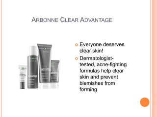 ARBONNE CLEAR ADVANTAGE
 Everyone deserves
clear skin!
 Dermatologist-
tested, acne-fighting
formulas help clear
skin and prevent
blemishes from
forming.
 