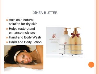 SHEA BUTTER
 Acts as a natural
solution for dry skin
 Helps restore and
enhance moisture
 Hand and Body Wash
 Hand and Body Lotion
 