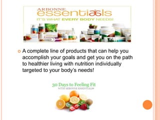  A complete line of products that can help you
accomplish your goals and get you on the path
to healthier living with nutrition individually
targeted to your body’s needs!
 