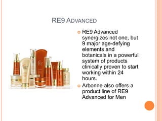 RE9 ADVANCED
 RE9 Advanced
synergizes not one, but
9 major age-defying
elements and
botanicals in a powerful
system of products
clinically proven to start
working within 24
hours.
 Arbonne also offers a
product line of RE9
Advanced for Men
 