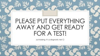 PLEASE PUT EVERYTHING
AWAY AND GET READY
FOR A TEST!
Just kidding, it’s a diagnostic test 😉
 