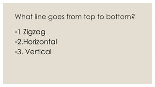 What line goes from top to bottom?
◦1 Zigzag
◦2.Horizontal
◦3. Vertical
 