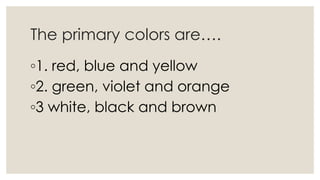 The primary colors are….
◦1. red, blue and yellow
◦2. green, violet and orange
◦3 white, black and brown
 