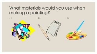 What materials would you use when
making a painting?
◦ 1. 2. 3.
 
