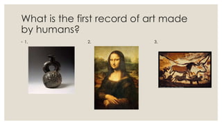 What is the first record of art made
by humans?
◦ 1. 2. 3.
 