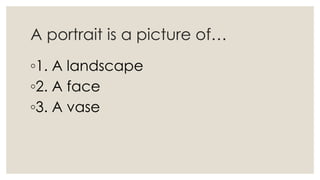 A portrait is a picture of…
◦1. A landscape
◦2. A face
◦3. A vase
 