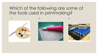 Which of the following are some of
the tools used in printmaking?
◦ 1. 2. 3.
 