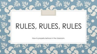 RULES, RULES, RULES
How to properly behave in the classroom.
 