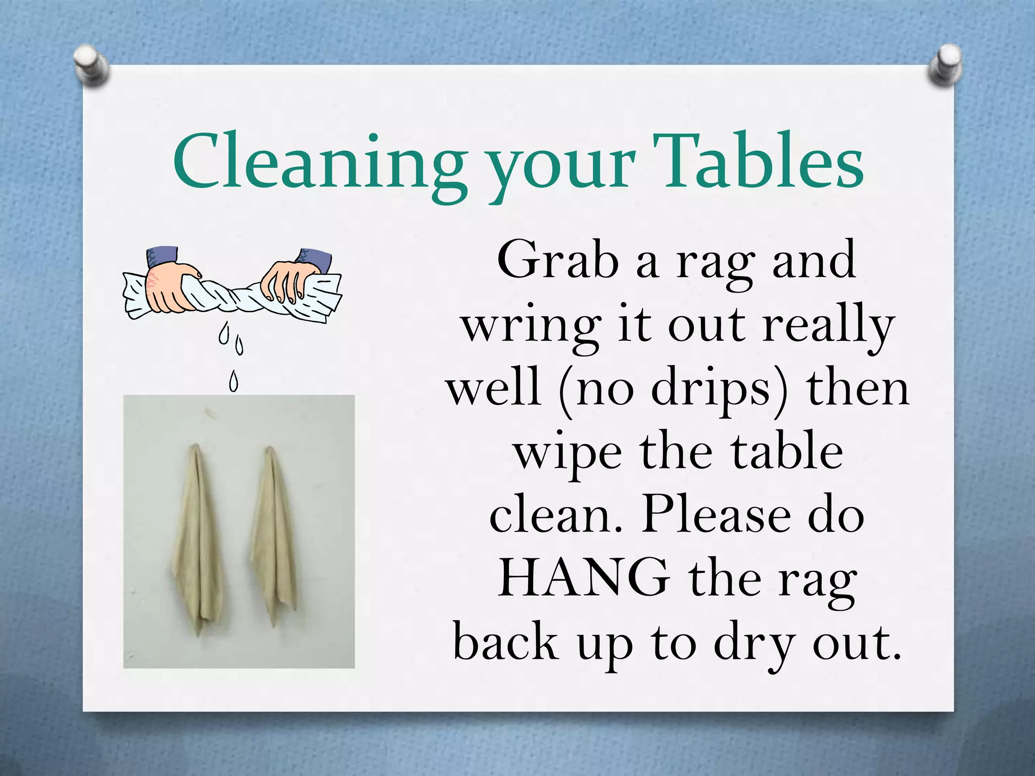 Cleaning your Tables
         Grab a rag and
       wring it out really
       well (no drips) then
         wipe the table
        clean. Please do
         HANG the rag
       back up to dry out.
 
