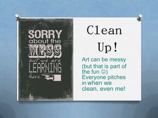 Clean
   Up!
Art can be messy
(but that is part of
the fun )
Everyone pitches
in when we
clean, even me!
 