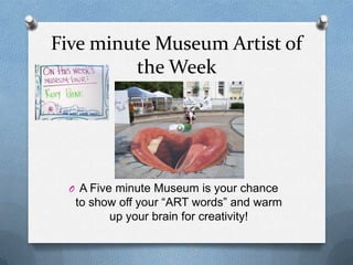 Five minute Museum Artist of
         the Week




  O A Five minute Museum is your chance
   to show off your “ART words” and warm
         up your brain for creativity!
 