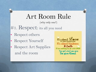 Art Room Rule
                   (why only one?)

#1. Respect: its all you need
• Respect others
• Respect Yourself
• Respect Art Supplies
  and the room
 