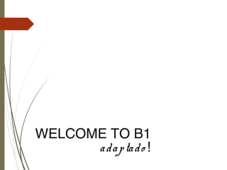 WELCOME TO B1
adaptado !
 