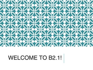 WELCOME TO B2.1!
 