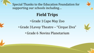 Special Thanks to the Education Foundation for
supporting our schools including…
Field Trips
•Grade 1Cape May Zoo
•Grade 3Levoy Theatre – “Cirque Ziva”
•Grade 6 Novins Planetarium
 