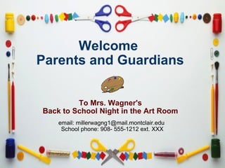 Welcome  Parents and Guardians         To Mrs. Wagner's  Back to School Night in the Art Room  email: millerwagng1@mail.montclair.edu   School phone: 908- 555-1212 ext. XXX 