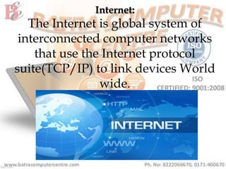 Internet:
The Internet is global system of
interconnected computer networks
that use the Internet protocol
suite(TCP/IP) to link devices World
wide.
 