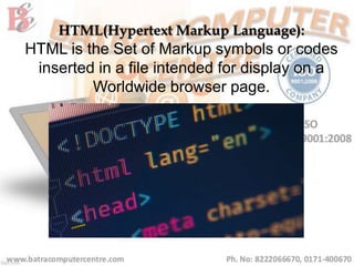HTML(Hypertext Markup Language):
HTML is the Set of Markup symbols or codes
inserted in a file intended for display on a
Worldwide browser page.
 