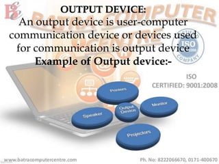 OUTPUT DEVICE:
An output device is user-computer
communication device or devices used
for communication is output device
Example of Output device:-
 