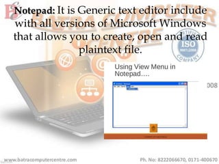 Notepad: It is Generic text editor include
with all versions of Microsoft Windows
that allows you to create, open and read
plaintext file.
 