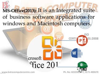 MS-Office(2013): It is an Integrated suite
of business software applications for
windows and Macintosh computers.
 