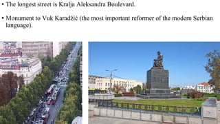 • The longest street is Kralja Aleksandra Boulevard.
• Monument to Vuk Karadžić (the most important reformer of the modern Serbian
language).
 