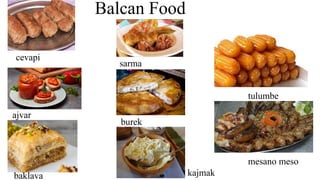 Balcan Food
cevapi
ajvar
baklava
sarma
burek
kajmak
tulumbe
mesano meso
 