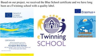Based on our project, we received the Blue School certificate and we have long
been an eTwininng school with a quality label.
 